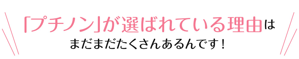 「プチノン」が選ばれている理由はまだまだたくさんあるんです！