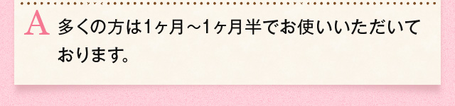 多くの方は1ヶ月～1ヶ月半でお使いいただいております。