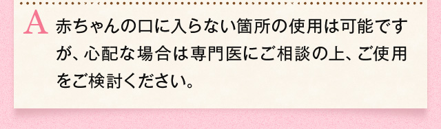 赤ちゃんの口に入らない箇所の使用は可能です。