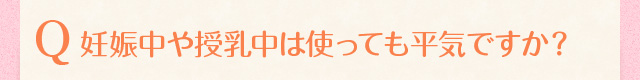 妊娠中や授乳中は使っても平気ですか？