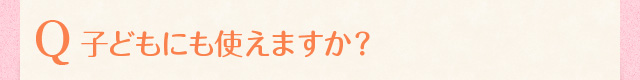 子どもにも使えますか？