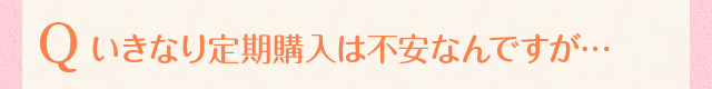 いきなり定期購入は不安なんですが…